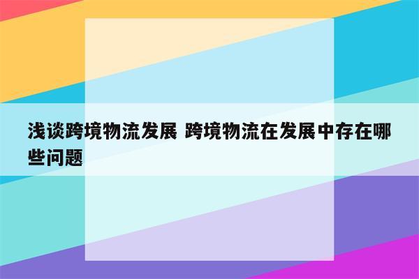 浅谈跨境物流发展 跨境物流在发展中存在哪些问题