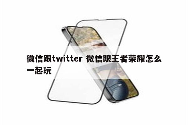 微信跟twitter 微信跟王者荣耀怎么一起玩