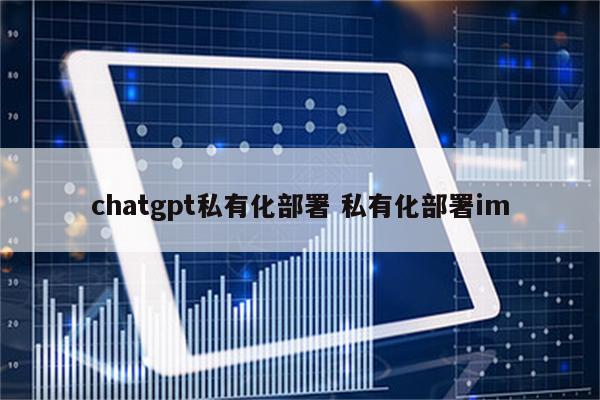 chatgpt私有化部署 私有化部署im