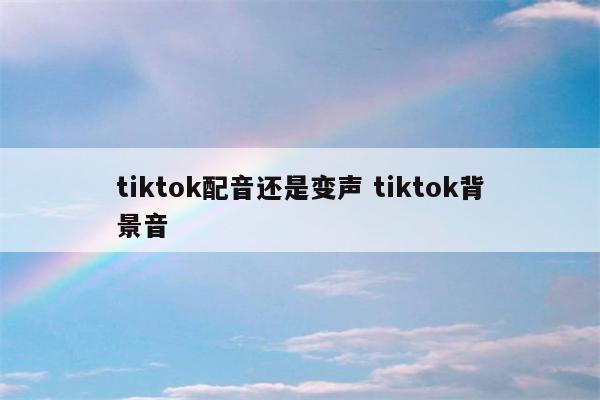 tiktok配音还是变声 tiktok背景音