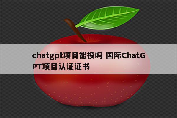 chatgpt项目能投吗 国际ChatGPT项目认证证书