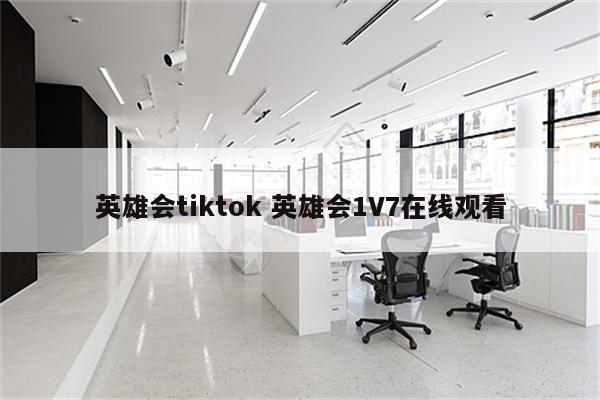 英雄会tiktok 英雄会1V7在线观看