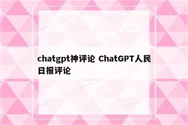 chatgpt神评论 ChatGPT人民日报评论