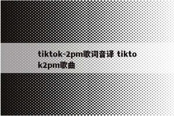 tiktok-2pm歌词音译 tiktok2pm歌曲