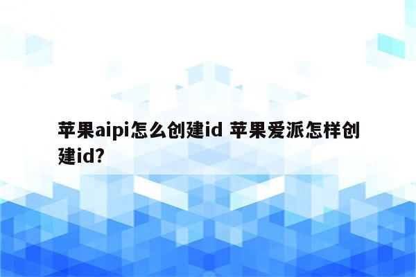 苹果aipi怎么创建id 苹果爱派怎样创建id?