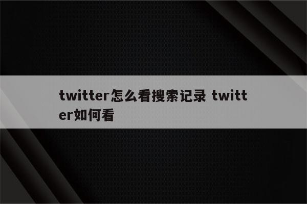 twitter怎么看搜索记录 twitter如何看