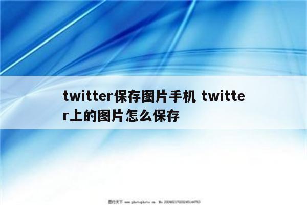twitter保存图片手机 twitter上的图片怎么保存