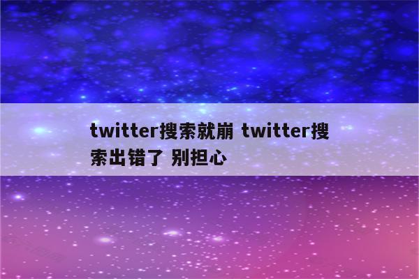 twitter搜索就崩 twitter搜索出错了 别担心