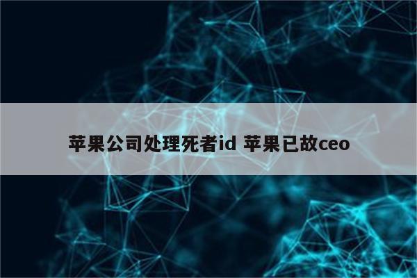 苹果公司处理死者id 苹果已故ceo