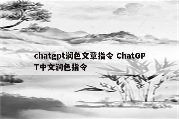 chatgpt润色文章指令 ChatGPT中文润色指令