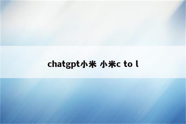 chatgpt小米 小米c to l