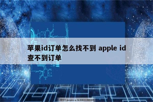 苹果id订单怎么找不到 apple id查不到订单