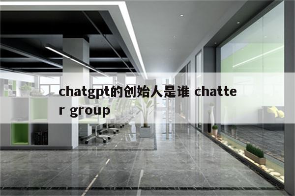 chatgpt的创始人是谁 chatter group