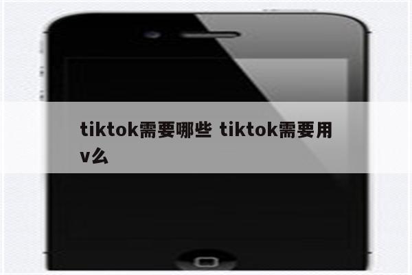 tiktok需要哪些 tiktok需要用v么