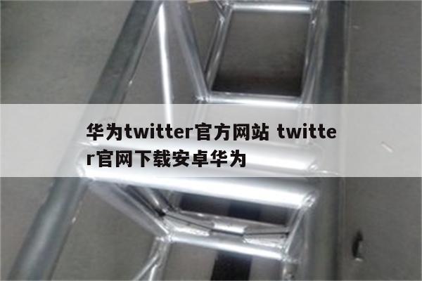 详细阅读:华为twitter官方网站 twitter官网下载安卓华为 华为twitter官方网站 twitter官网下载安卓华为