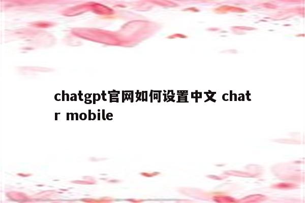 chatgpt官网如何设置中文 chatr mobile
