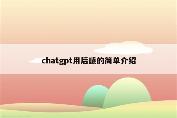 chatgpt用后感的简单介绍