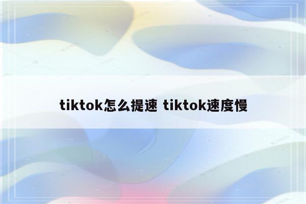 tiktok怎么提速 tiktok速度慢