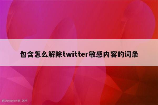 包含怎么解除twitter敏感内容的词条