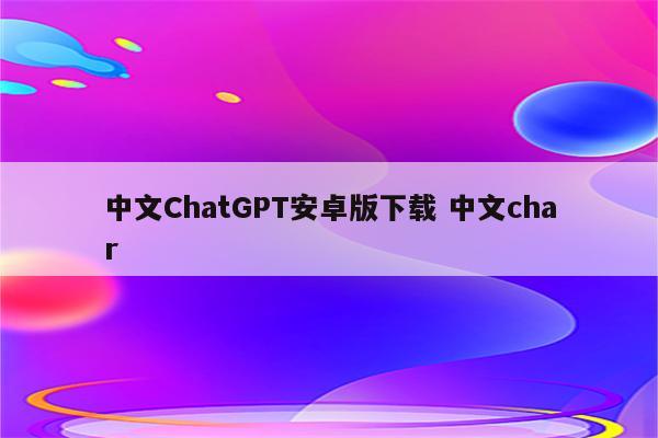 中文ChatGPT安卓版下载 中文char