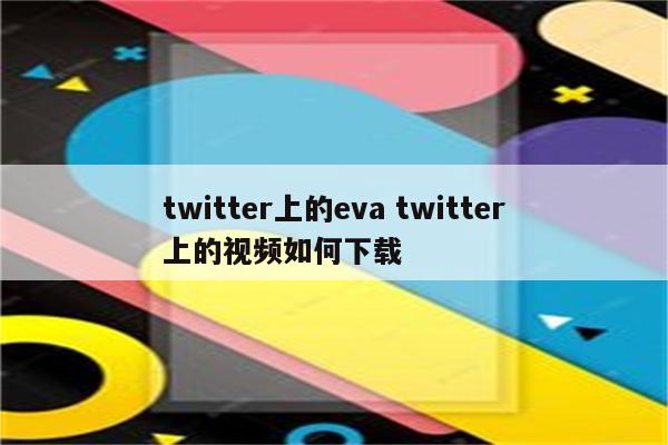 twitter上的eva twitter上的视频如何下载