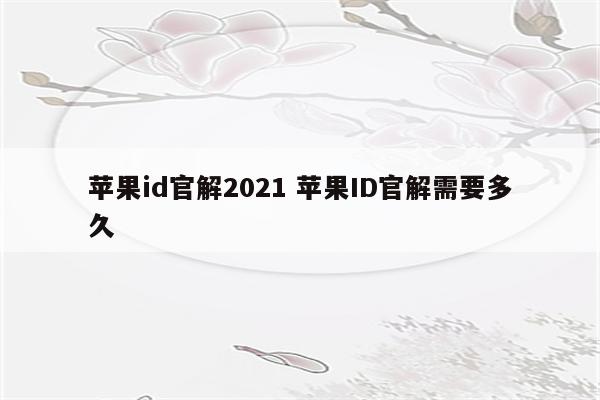 苹果id官解2021 苹果ID官解需要多久