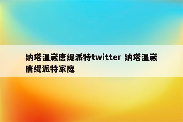 纳塔温崴唐缇派特twitter 纳塔温崴唐缇派特家庭