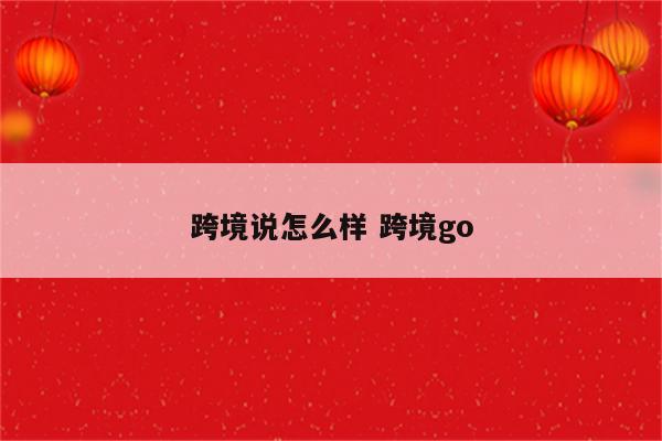 跨境说怎么样 跨境go