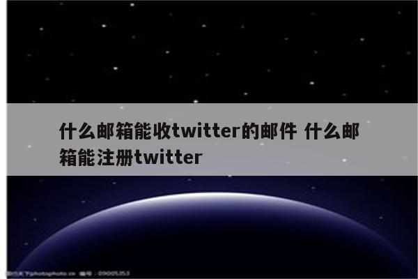 什么邮箱能收twitter的邮件 什么邮箱能注册twitter