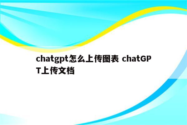chatgpt怎么上传图表 chatGPT上传文档
