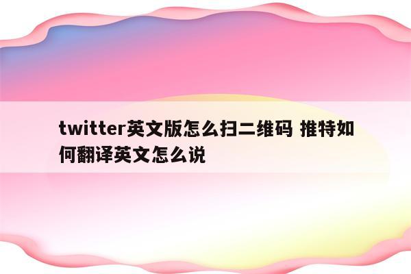 详细阅读:twitter英文版怎么扫二维码 推特如何翻译英文怎么说 twitter英文版怎么扫二维码 推特如何翻译英文怎么说