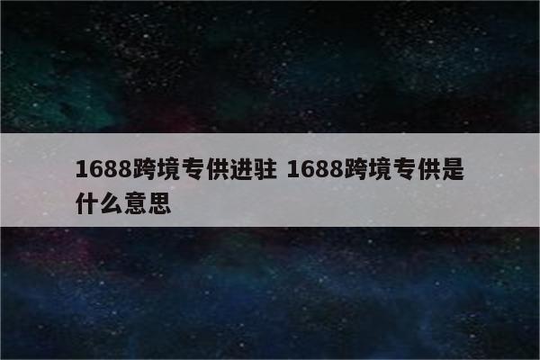 1688跨境专供进驻 1688跨境专供是什么意思
