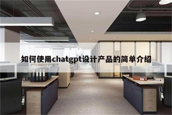 如何使用chatgpt设计产品的简单介绍