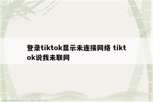 登录tiktok显示未连接网络 tiktok说我未联网