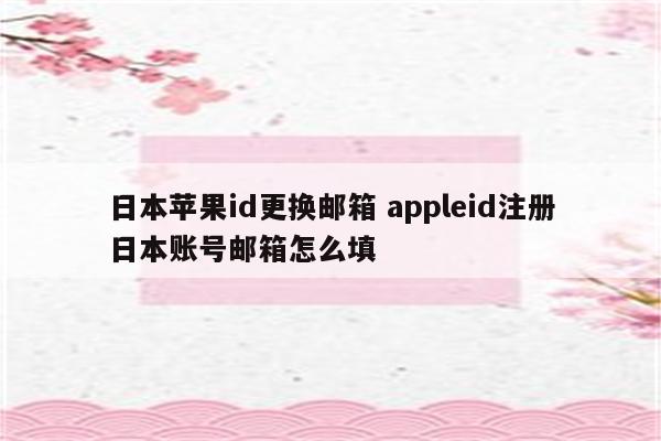 日本苹果id更换邮箱 appleid注册日本账号邮箱怎么填