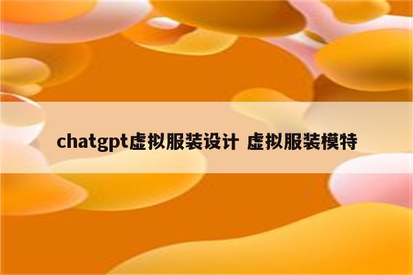 chatgpt虚拟服装设计 虚拟服装模特