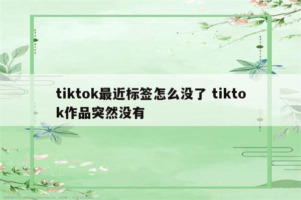 tiktok最近标签怎么没了 tiktok作品突然没有