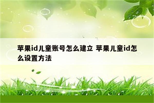 苹果id儿童账号怎么建立 苹果儿童id怎么设置方法