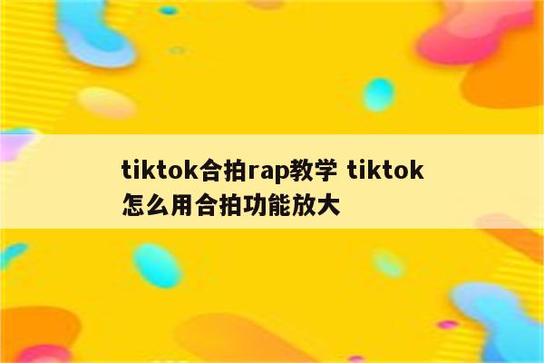 tiktok合拍rap教学 tiktok怎么用合拍功能放大