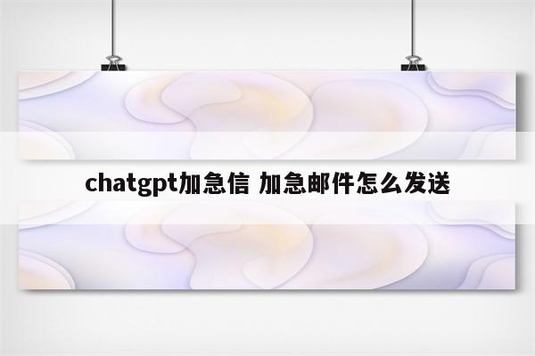 chatgpt加急信 加急邮件怎么发送
