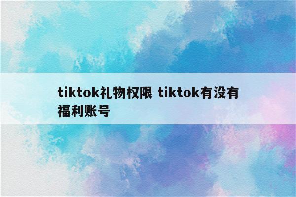 tiktok礼物权限 tiktok有没有福利账号