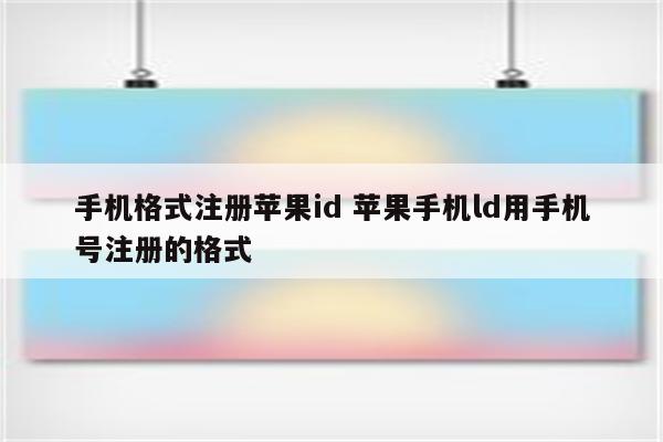 手机格式注册苹果id 苹果手机ld用手机号注册的格式