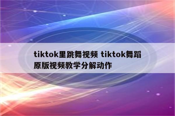 tiktok里跳舞视频 tiktok舞蹈原版视频教学分解动作