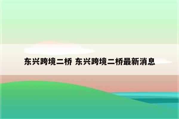 东兴跨境二桥 东兴跨境二桥最新消息