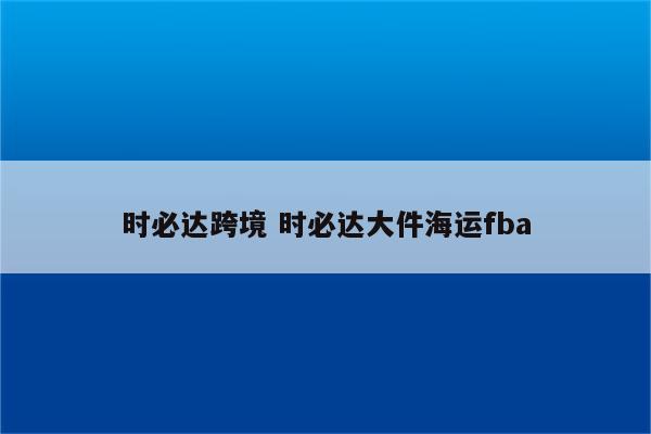 时必达跨境 时必达大件海运fba