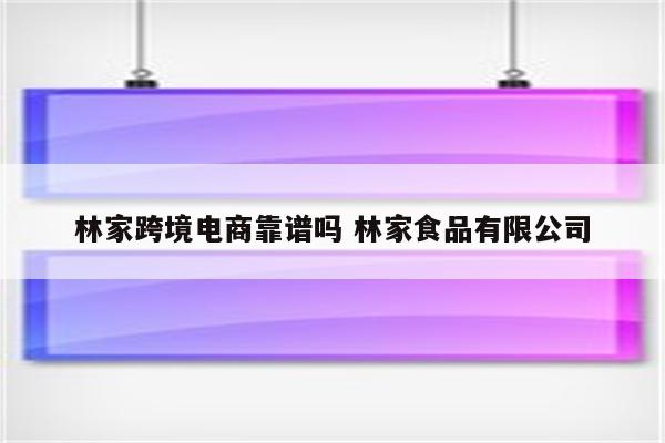 林家跨境电商靠谱吗 林家食品有限公司
