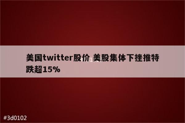 美国twitter股价 美股集体下挫推特跌超15%