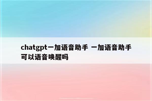 chatgpt一加语音助手 一加语音助手可以语音唤醒吗