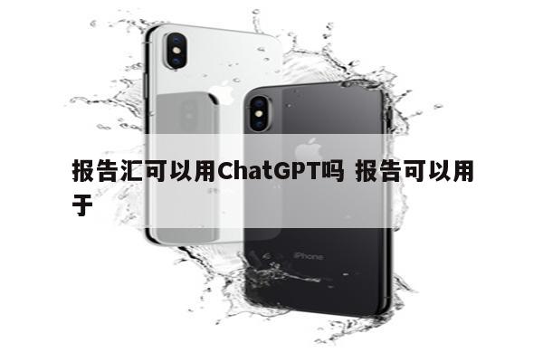 报告汇可以用ChatGPT吗 报告可以用于