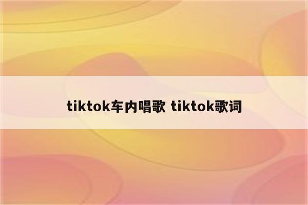 tiktok车内唱歌 tiktok歌词